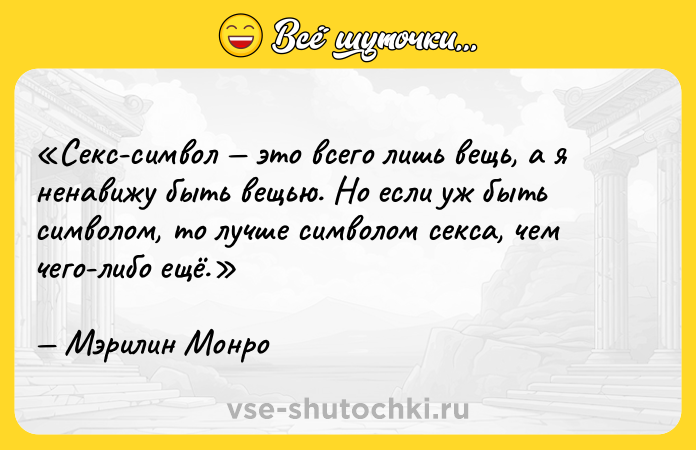 Цитата: Секс-символ это всего лишь вещь, а я ненавижу быть вещью. Но если уж быть символом, то лучше символом секса, чем чего-либо ещё.Мэрилин Монро