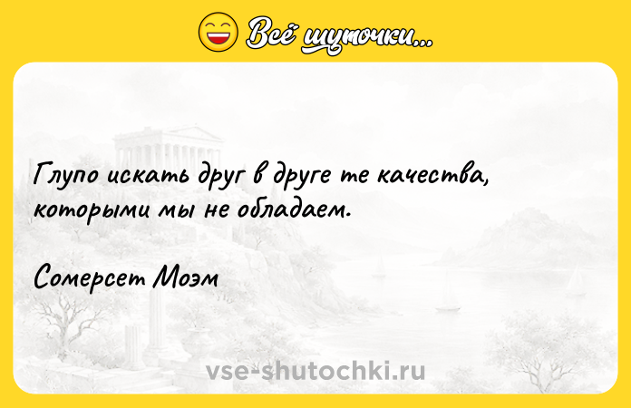 Цитата: Глупо искать друг в друге те качества, которыми мы не обладаем.Сомерсет Моэм