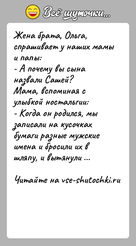 История: Жена брата, Ольга, спрашивает у наших мамы и папы:- А почему вы сына назвали Сашей?Мама, вспоминая с улыбкой ностальгии:- Когда