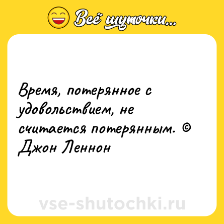 Шутка: Время, потерянное с удовольствием, не считается потерянным. © Джон Леннон