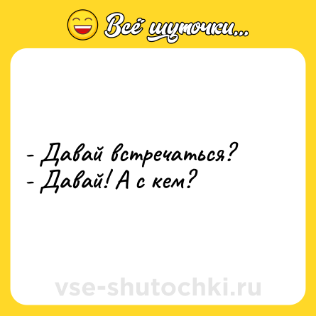 Шутка: - Давай встречаться?<br>- Давай! А с кем?