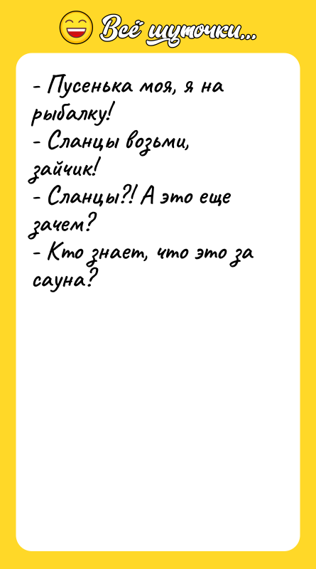 - Пусенька моя, я на рыбалку! - Сланцы возьми, зайчик!