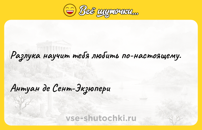 Цитата: Разлука научит тебя любить по-настоящему. Антуан де Сент-Экзюпери