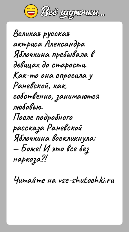 История: Великая русская актриса Александра Яблочкина пребывала в девицах до старости. Как-то она спросила у Раневской, как, собственно, занимаются любовью. После