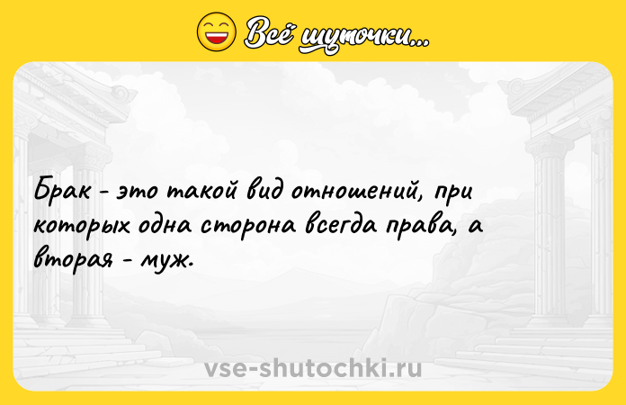 Цитата: Брак - это такой вид отношений, при которых одна сторона всегда права, а вторая - муж.