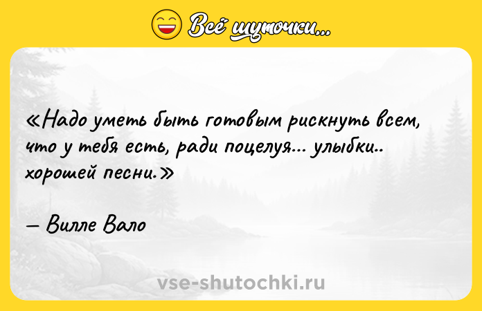 Цитата: Надо уметь быть готовым рискнуть всем, что у тебя есть, ради поцелуя улыбки.. хорошей песни.Вилле Вало