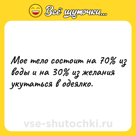 Шутка: Мое тело состоит на 70% из воды и на 30% из желания укутаться в одеялко.