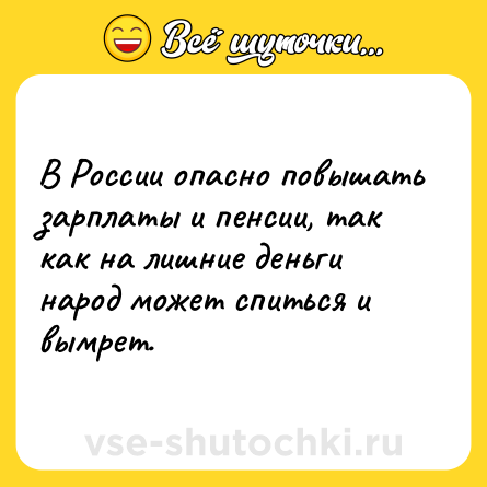 Шутка: В России опасно повышать зарплаты и пенсии, так как на лишние деньги народ может спиться и вымрет.