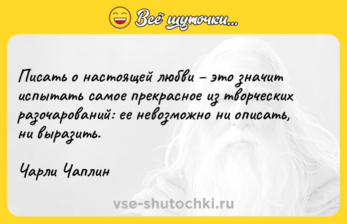 Цитата: Писать о настоящей любви это значит испытать самое прекрасное из творческих разочарований: ее невозможно ни описать, ни выразить.Чарли Чаплин