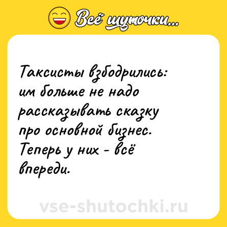 Шутка: Таксисты взбодрились: им больше не надо рассказывать сказку про основной бизнес. Теперь у них - всё впереди.