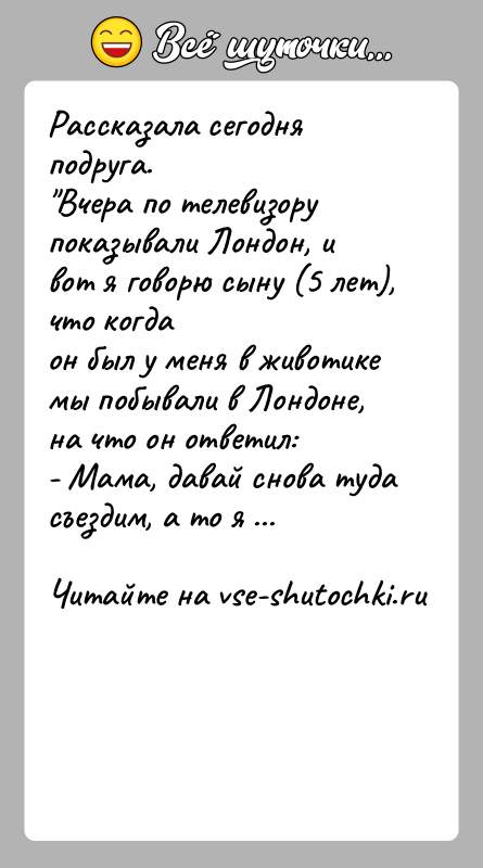 История: Рассказала сегодня подруга. Вчера по телевизору показывали Лондон, и вот я говорю сыну (5 лет), что когдаон был у меня в