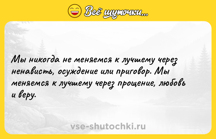 Цитата: Мы никогда не меняемся к лучшему через ненависть, осуждение или приговор. Мы меняемся к лучшему через прощение, любовь и веру.