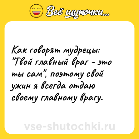 Шутка: Как говорят мудрецы: "Твой главный враг - это ты сам", поэтому свой ужин я всегда отдаю своему главному врагу.