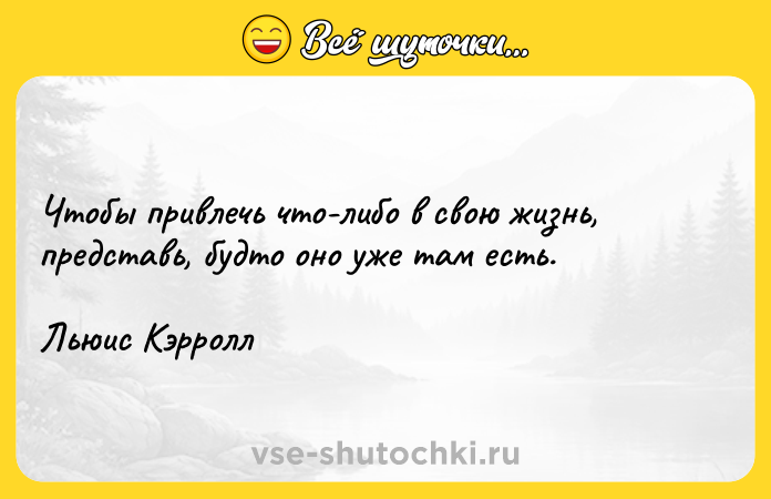 Цитата: Чтобы привлечь что-либо в свою жизнь, представь, будто оно уже там есть.Льюис Кэрролл