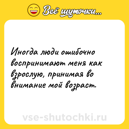 Шутка: Иногда люди ошибочно воспринимают меня как взрослую, принимая во внимание мой возраст.