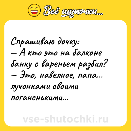 Шутка: Спрашиваю дочку:<br>— А кто это на балконе банку с вареньем разбил?<br>— Это, навелное, папа… лучонками своими поганенькими…