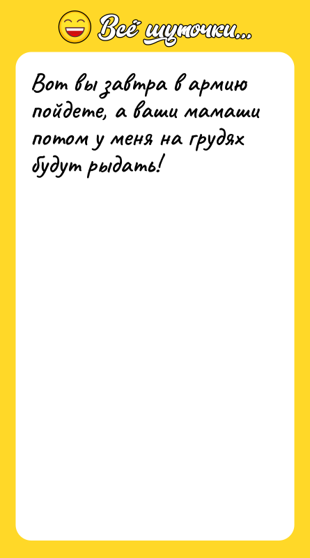 Вот вы завтра в армию пойдете, а ваши мамаши потом
