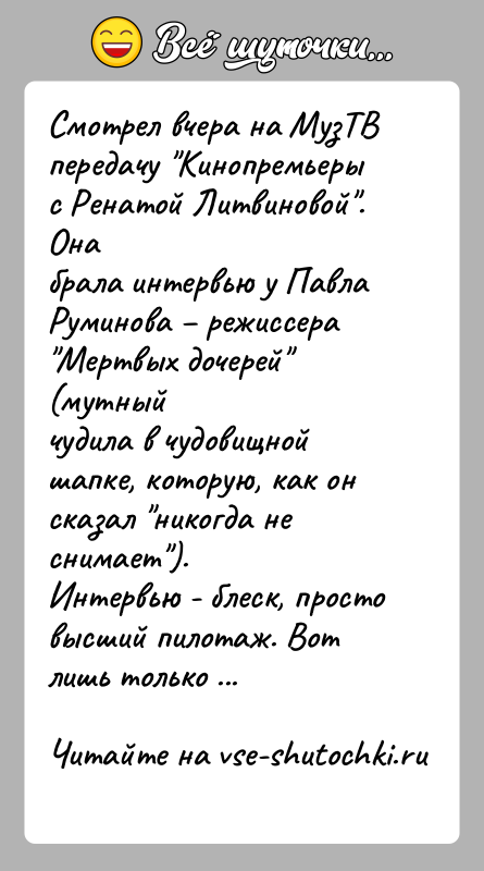 История: Смотрел вчера на МузТВ передачу Кинопремьеры с Ренатой Литвиновой . Онабрала интервью у Павла Руминова режиссера Мертвых дочерей (мутныйчудила в