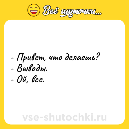 Шутка: - Привет, что делаешь?<br>- Выводы.<br>- Ой, все.