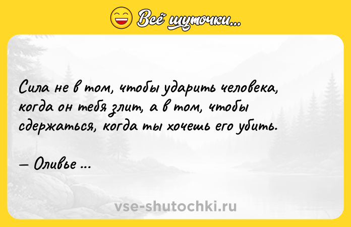 Цитата: Сила не в том, чтобы ударить человека, когда он тебя злит, а в том, чтобы сдержаться, когда ты хочешь его убить. Оливье Макеев