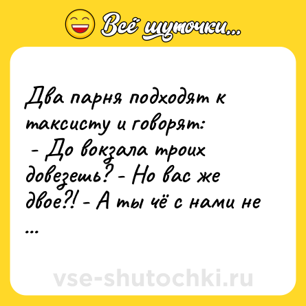 Шутка: Два парня подходят к таксисту и говорят: <br> - До вокзала троих довезешь? - Но вас же двое?! - А ты чё с нами не поедешь?