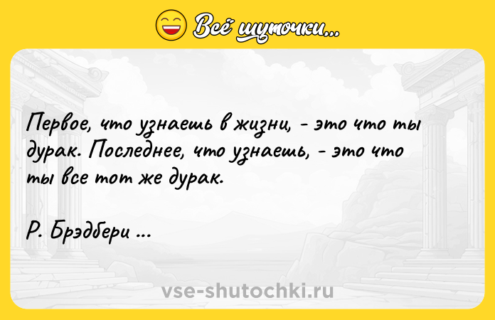 Цитата: Первое, что узнаешь в жизни, - это что ты дурак. Последнее, что узнаешь, - это что ты все тот же дурак.Р. Брэдбери Вино из одуванчиков