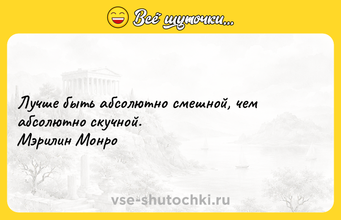 Цитата: Лучше быть абсолютно смешной, чем абсолютно скучной. Мэрилин Монро
