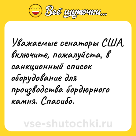 Шутка: Уважаемые сенаторы США, включите, пожалуйста, в санкционный список оборудование для производства бордюрного камня. Спасибо.
