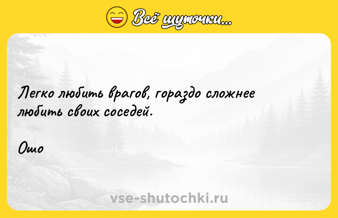 Цитата: Легко любить врагов, гораздо сложнее любить своих соседей.Ошо