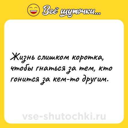 Шутка: Жизнь слишком коротка, чтобы гнаться за тем, кто гонится за кем-то другим.
