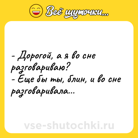 Шутка: - Дорогой, а я во сне разговариваю?<br>- Еще бы ты, блин, и во сне разговаривала…