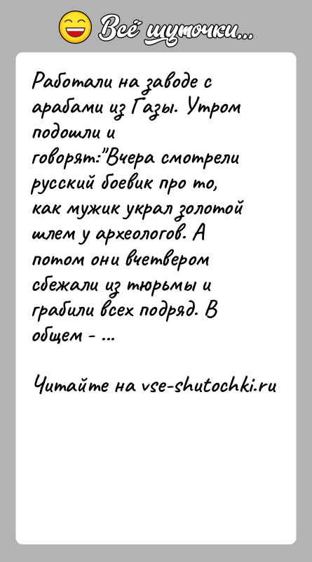 История: Работали на заводе с арабами из Газы. Утром подошли и говорят: Вчера смотрели русский боевик про то, как мужик украл золотой
