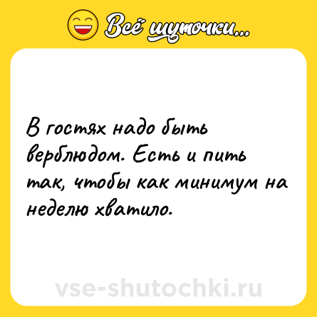 Шутка: В гостях надо быть верблюдом. Есть и пить так, чтобы как минимум на неделю хватило.