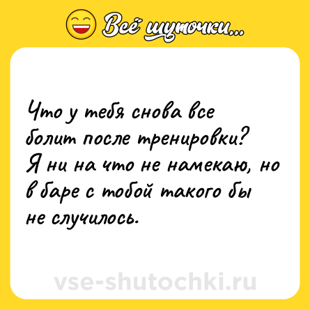 Шутка: Что у тебя снова все болит после тренировки? Я ни на что не намекаю, но в баре с тобой такого бы не случилось.