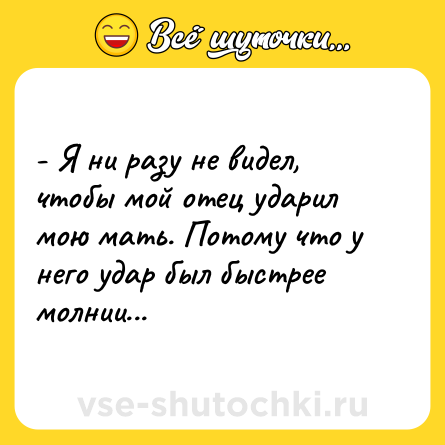 Шутка: - Я ни разу не видел, чтобы мой отец ударил мою мать. Потому что у него удар был быстрее молнии...