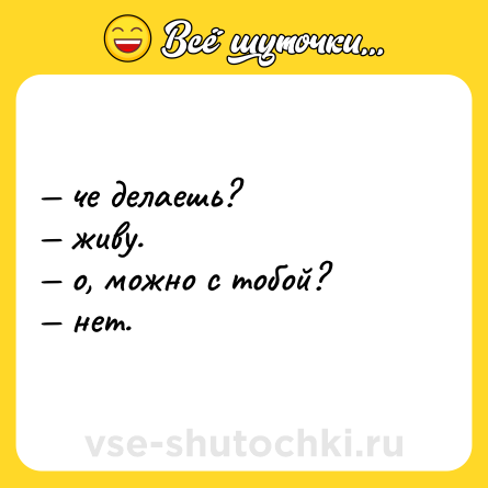 Шутка: — че делаешь? <br>— живу. <br>— о, можно с тобой? <br>— нет.