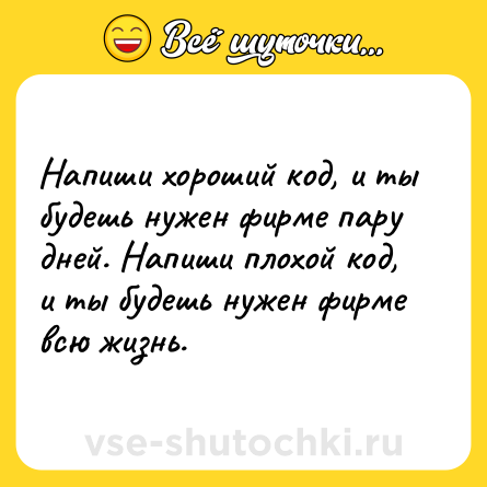 Шутка: Напиши хороший код, и ты будешь нужен фирме пару дней. Напиши плохой код, и ты будешь нужен фирме всю жизнь.