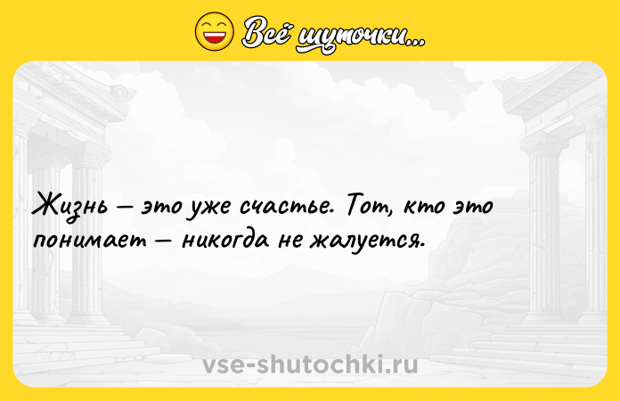 Цитата: Жизнь это уже счастье. Тот, кто это понимает никогда не жалуется.