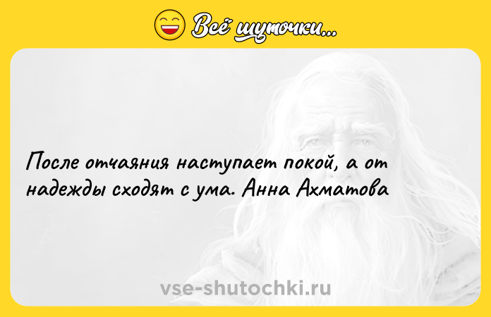Цитата: После отчаяния наступает покой, а от надежды сходят с ума. Анна Ахматова