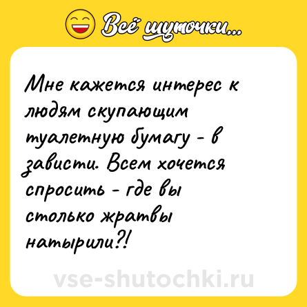 Шутка: Мне кажется интерес к людям скупающим туалетную бумагу - в зависти. Всем хочется спросить - где вы столько жратвы натырили?!