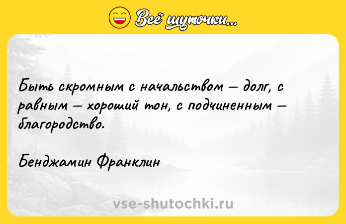 Цитата: Быть скромным с начальством долг, с равным хороший тон, с подчиненным благородство.Бенджамин Франклин