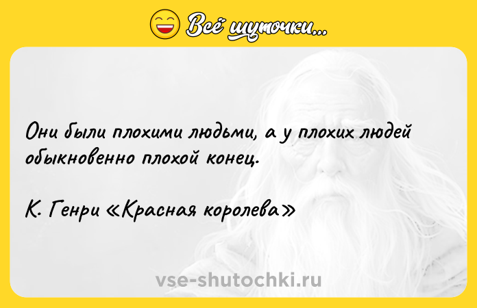 Цитата: Они были плохими людьми, а у плохих людей обыкновенно плохой конец.К. Генри Красная королева