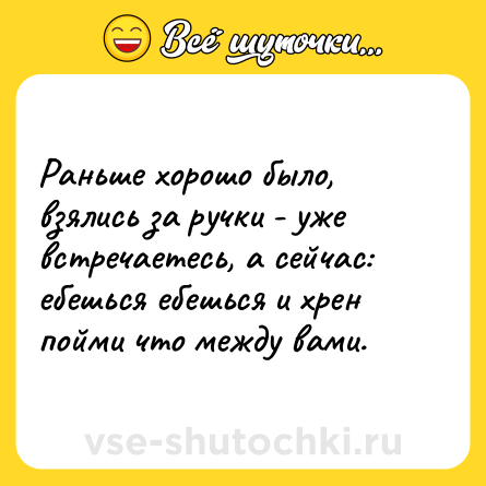Шутка: Раньше хорошо было, взялись за ручки - уже встречаетесь, а сейчас: ебешься ебешься и хрен пойми что между вами.