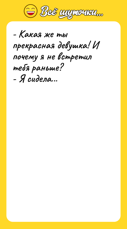 Шутка: - Какая же ты прекрасная девушка! И почему я не встретил тебя раньше?- Я сидела...