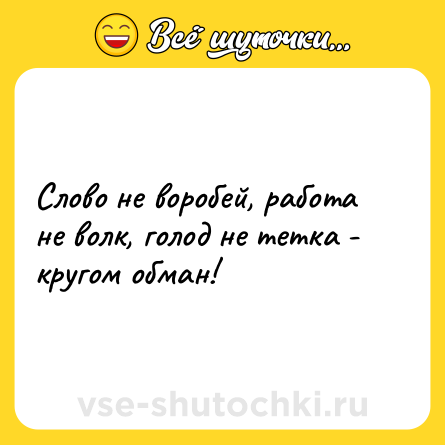 Шутка: Слово не воробей, работа не волк, голод не тетка - кругом обман!