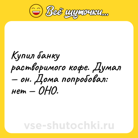 Шутка: Купил банку растворимого кофе. Думал — он. Дома попробовал: нет — ОНО.