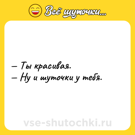 Шутка: — Ты красивая.<br>— Ну и шуточки у тебя.
