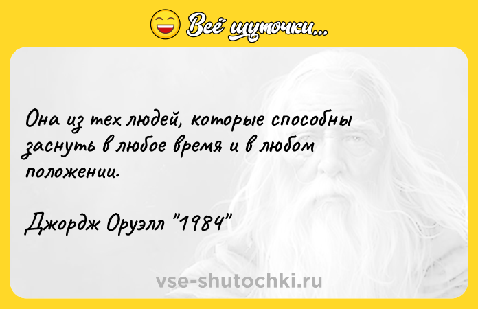 Цитата: Oна из тех людей, которые способны заснуть в любое время и в любом положении.Джордж Оруэлл 1984