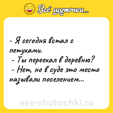 Шутка: - Я сегодня встал с петухами. <br> - Ты переехал в деревню? <br> - Нет, но в суде это место называли поселением...