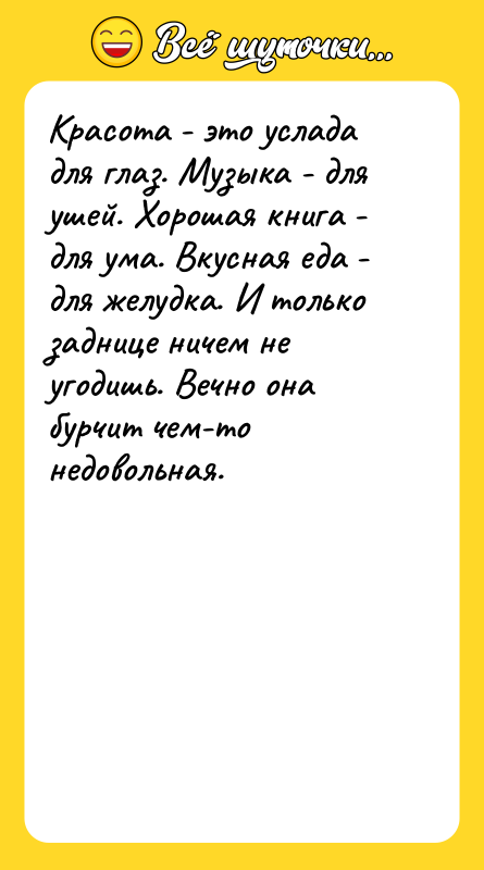 Шутка: Красота - это услада для глаз. Музыка - для ушей. Хорошая книга - для ума. Вкусная еда - для желудка. И только заднице ничем не угодишь. Вечно она бурчит чем-то недовольная.
